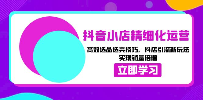 抖音小店精细化运营：高效选品选类技巧，抖店引流新玩法，实现销量倍增-萤火网创