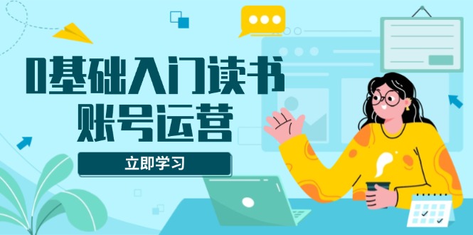 0基础入门读书账号运营，系统课程助你解决素材、流量、变现等难题-萤火网创