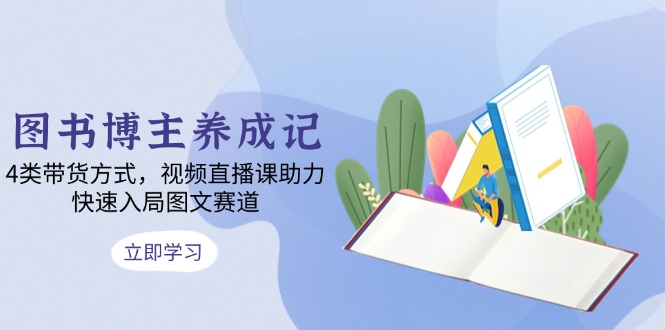 图书博主养成记：4类带货方式，视频直播课助力，快速入局图文赛道-萤火网创