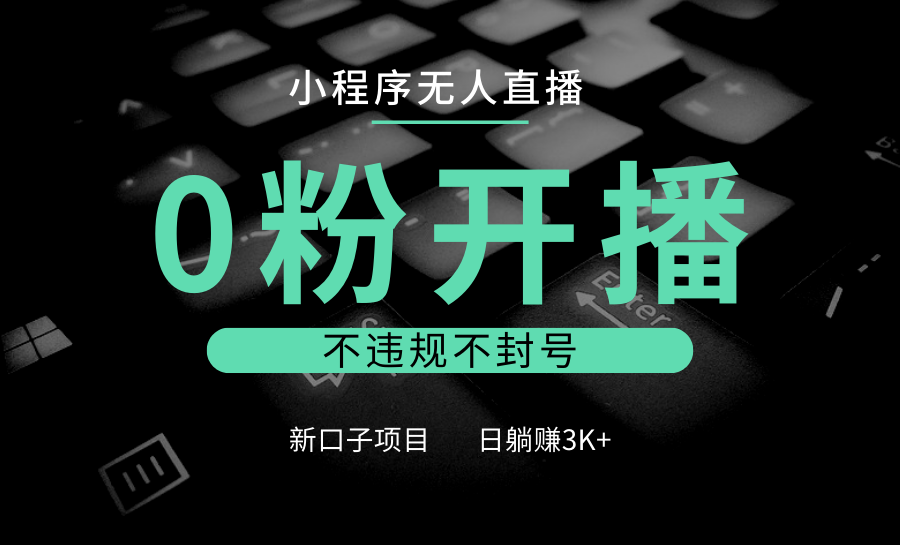小程序无人直播，0粉开播，不违规不封号，新口子项目，小白日躺赚3K+-萤火网创