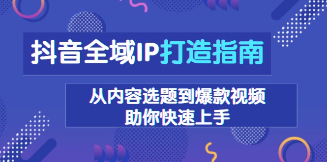 抖音全域IP打造指南，从内容选题到爆款视频，助你快速上手-萤火网创