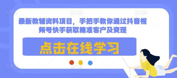 最新教辅资料项目，手把手教你通过抖音视频号快手获取精准客户及变现-萤火网创