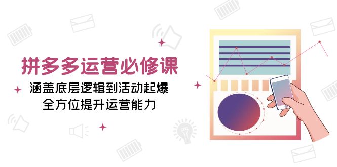 拼多多运营必修课：涵盖底层逻辑到活动起爆，全方位提升运营能力-萤火网创