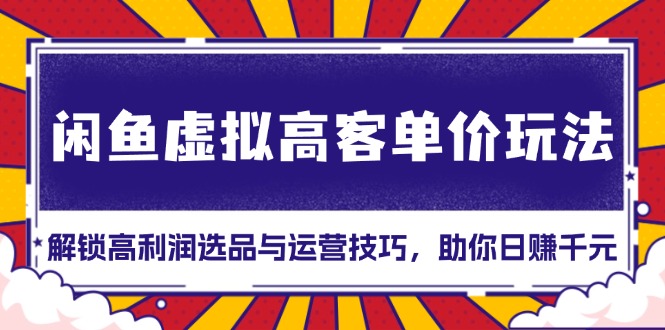闲鱼虚拟高客单价玩法：解锁高利润选品与运营技巧，助你日赚千元！-萤火网创
