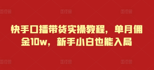 快手口播带货实操教程，单月佣金10w，新手小白也能入局-萤火网创