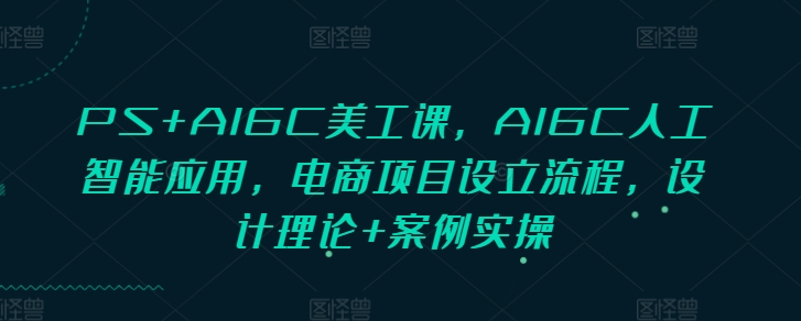 PS+AIGC美工课，AIGC人工智能应用，电商项目设立流程，设计理论+案例实操-萤火网创