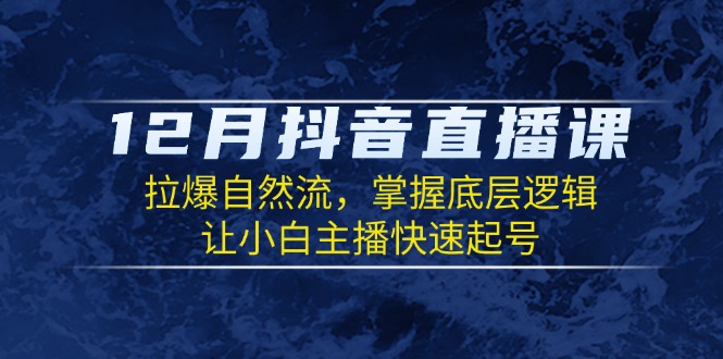 12月抖音直播课：拉爆自然流，掌握底层逻辑，让小白主播快速起号-萤火网创