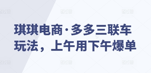 琪琪电商·多多三联车玩法，上午用下午爆单-萤火网创