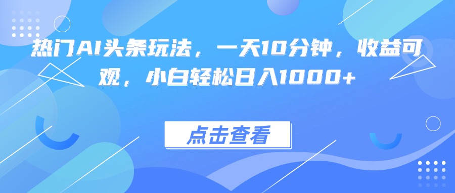 热门AI头条玩法，一天10分钟，收益可观，小白轻松日入1000+-萤火网创