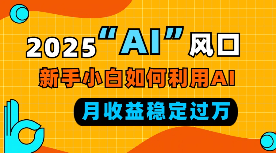2025“ AI ”风口，新手小白如何利用ai，每月收益稳定过万-萤火网创