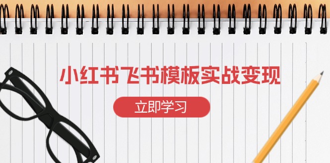 小红书飞书 模板实战变现：小红书快速起号，搭建一个赚钱的飞书模板-萤火网创