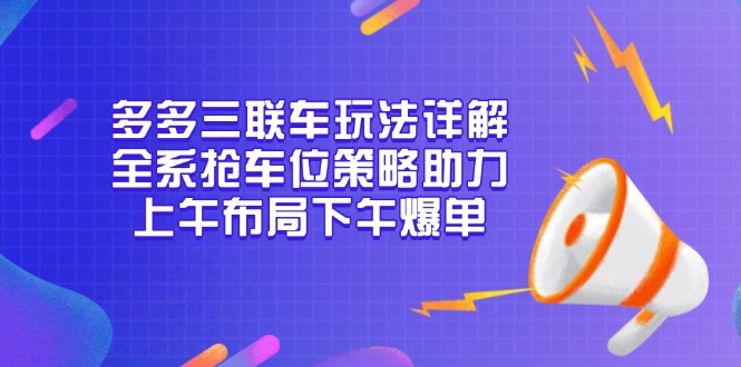 多多三联车玩法详解，全系抢车位策略助力，上午布局下午爆单-萤火网创