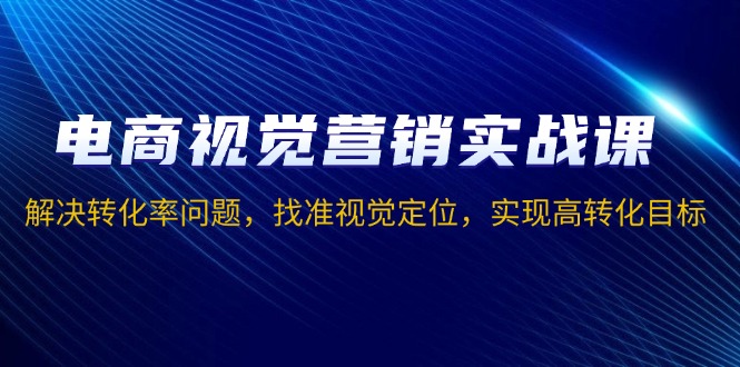 电商视觉营销实战课，解决转化率问题，找准视觉定位，实现高转化目标-萤火网创