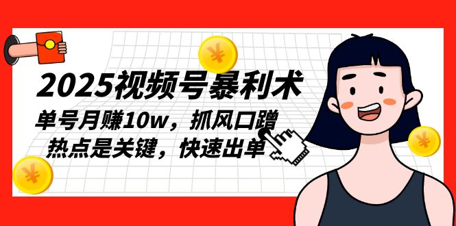 2025视频号暴利术，单号月赚10w，抓风口蹭热点是关键，快速出单-萤火网创