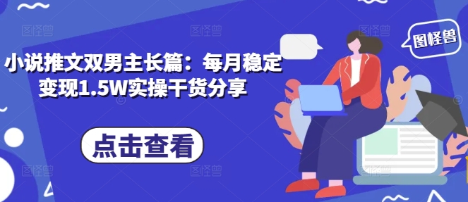 小说推文双男主长篇：每月稳定变现1.5W实操干货分享-萤火网创