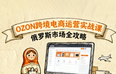 俄罗斯跨境OZON快速上手，OZ0N跨境电商运营实战课，俄罗斯市场全攻略-萤火网创