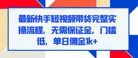 最新快手短视频带货完整实操流程，无需保证金，门槛低，单日佣金1k+-萤火网创