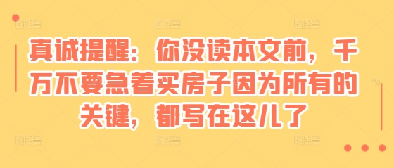 某付费文章：真诚提醒：你没读本文前，千万不要急着买房子因为所有的关键，都写在这儿了-萤火网创