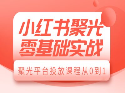 小红书聚光零基础实战，聚光平台投放课程从0到1-萤火网创