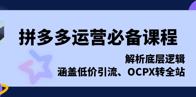 拼多多运营必备课程，解析底层逻辑，涵盖低价引流、OCPX转全站-萤火网创