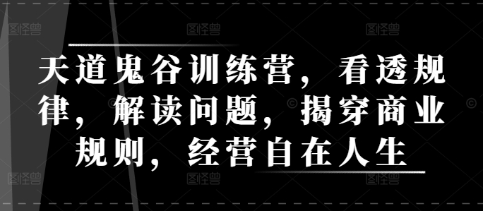 天道鬼谷训练营，看透规律，解读问题，揭穿商业规则，经营自在人生-萤火网创