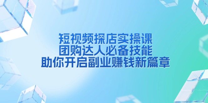 短视频探店实操课，团购达人必备技能，助你开启副业赚钱新篇章-萤火网创