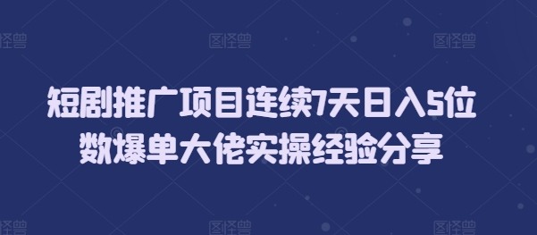 短剧推广项目连续7天日入5位数爆单大佬实操经验分享-萤火网创