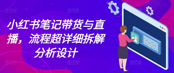 小红书笔记带货与直播，流程超详细拆解分析设计-萤火网创
