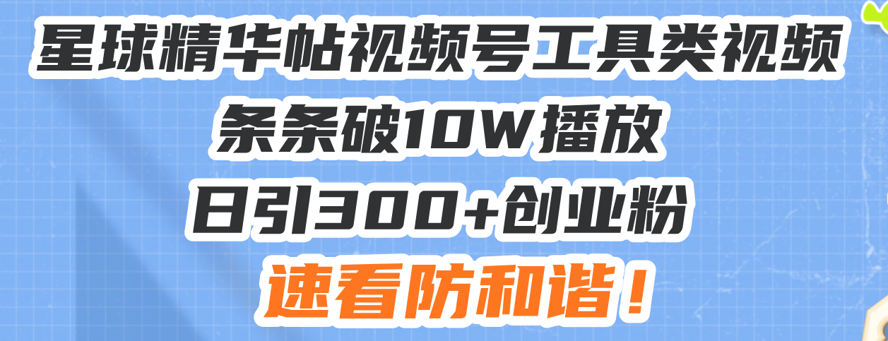 星球精华帖视频号工具类视频条条破10W播放日引300+创业粉，速看防和谐！-萤火网创