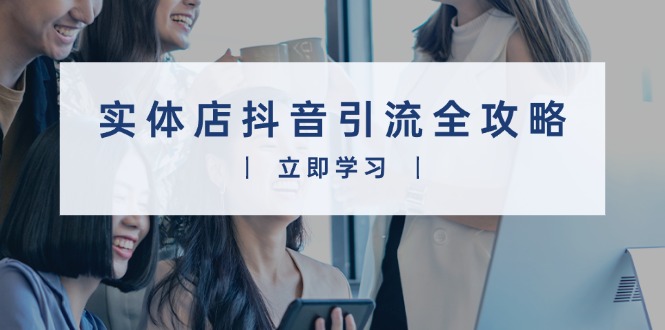 实体店抖音引流全攻略，从视频制作到直播变现，打造火爆生意-萤火网创
