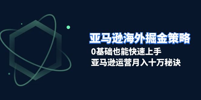 亚马逊海外掘金策略，0基础也能快速上手，亚马逊运营月入十万秘诀-萤火网创