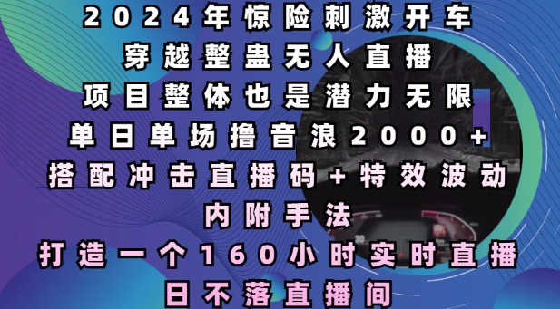 2024年惊险刺激开车穿越整蛊无人直播，单日单场撸音浪2000+，打造一个160小时实时直播日不落直播间【揭秘】-萤火网创