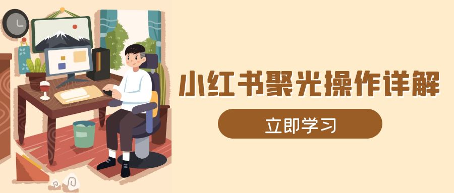 小红书聚光操作详解，涵盖素材、开户、定位、计划搭建等全流程实操-萤火网创