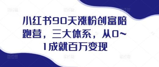 小红书90天涨粉创富陪跑营，​三大体系，从0~1成就百万变现，做小红书的最后一站-萤火网创