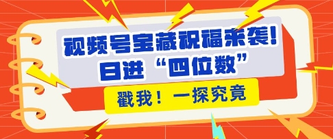 视频号宝藏祝福来袭，粉丝无忧扩张，带货效能翻倍，日进“四位数” 近在咫尺-萤火网创