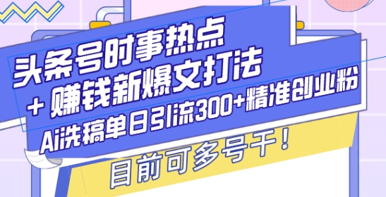 头条号时事热点+赚钱新爆文打法，Ai洗稿单日引流300+精准创业粉，目前可多号干【揭秘】-萤火网创