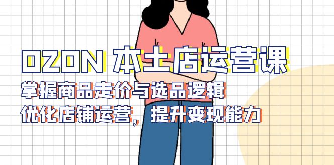 OZON 本土店运营课，掌握商品走价与选品逻辑，优化店铺运营，提升变现能力-萤火网创