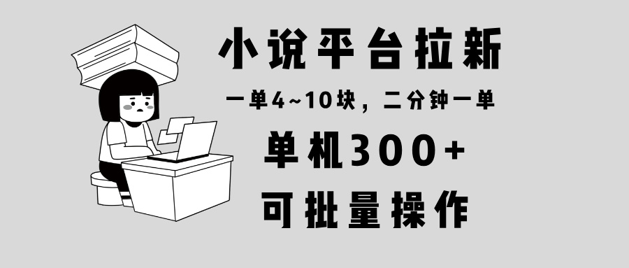 小说平台拉新，单机300+，两分钟一单4~10块，操作简单可批量。-萤火网创