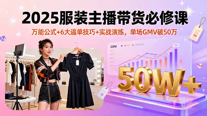 2025服装主播带货必修课，万能公式+6大逼单技巧+实战演练，单场GMV破50万-萤火网创