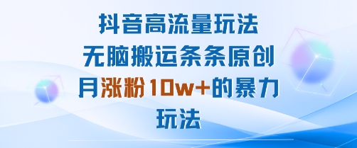 抖音高流量玩法：无脑搬运条条原创，月涨粉10w+的暴力玩法-萤火网创