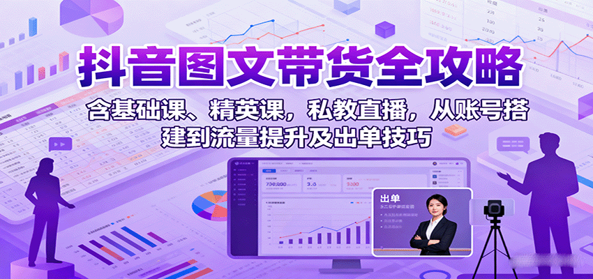 抖音图文带货全攻略：含基础课、精英课，私教直播，从账号搭建到流量提升及出单技巧-萤火网创