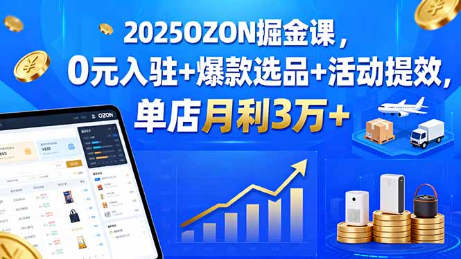 2025OZON掘金课，0元入驻+爆款选品+活动提效，单店月利3万+-萤火网创