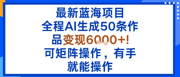 最新蓝海项目：全程AI生成50条作品变现6k+，可矩阵操作，有手就能操作-萤火网创