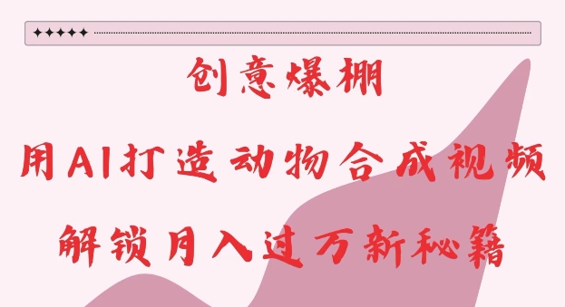 创意爆棚，用AI打造动物合成视频，解锁月入过W新秘籍【揭秘】-萤火网创