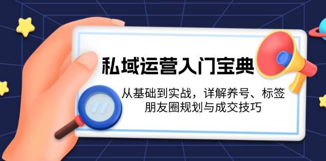 私域运营入门宝典：从基础到实战，详解养号、标签、朋友圈规划与成交技巧-萤火网创