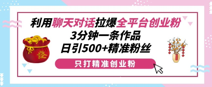 利用聊天对话拉爆全平台创业粉，3分钟一条作品，日引500+精准粉丝-萤火网创
