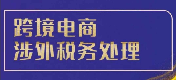 跨境税务宝典教程：跨境电商全球税务处理策略-萤火网创