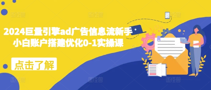 2024巨量引擎ad广告信息流新手小白账户搭建优化0-1实操课-萤火网创