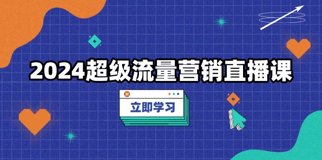2024超级流量营销直播课，低成本打法，提升流量转化率，案例拆解爆款-萤火网创