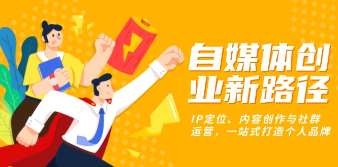 自媒体创业新路径：IP定位、内容创作与社群运营，一站式打造个人品牌-萤火网创